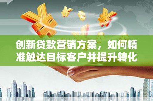 贾汪创新贷款营销方案，如何精准触达目标客户并提升转化率