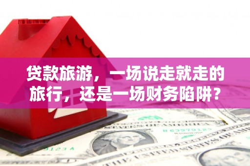 贾汪贷款旅游，一场说走就走的旅行，还是一场财务陷阱？