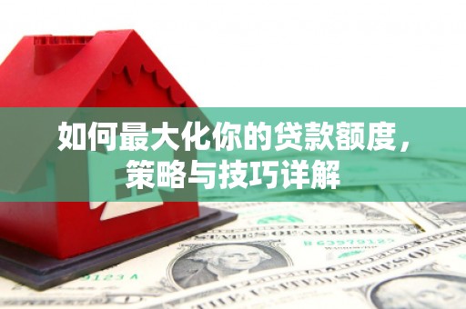 贾汪如何最大化你的贷款额度，策略与技巧详解