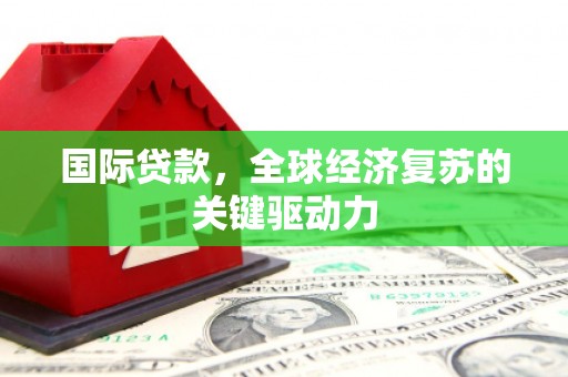 贾汪国际贷款，全球经济复苏的关键驱动力