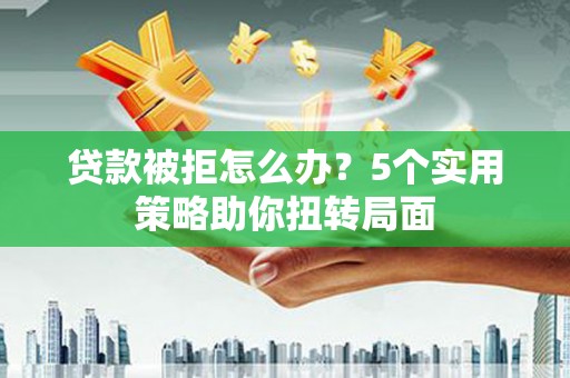 贾汪贷款被拒怎么办？5个实用策略助你扭转局面