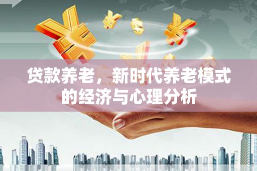 贾汪贷款养老，新时代养老模式的经济与心理分析
