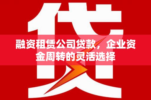 贾汪融资租赁公司贷款，企业资金周转的灵活选择