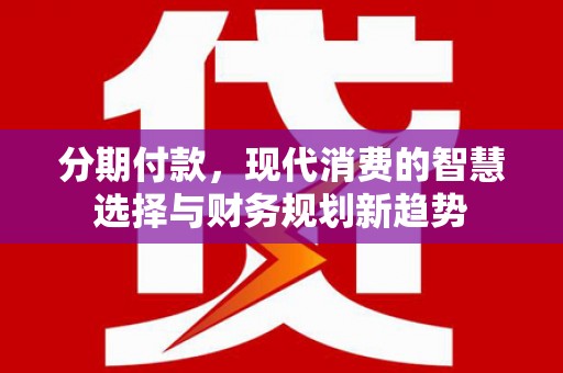 贾汪分期付款，现代消费的智慧选择与财务规划新趋势