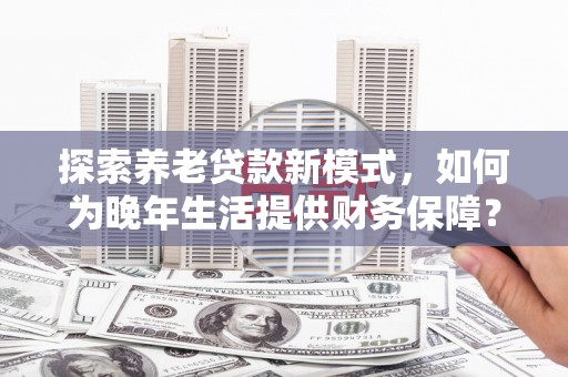 贾汪探索养老贷款新模式，如何为晚年生活提供财务保障？
