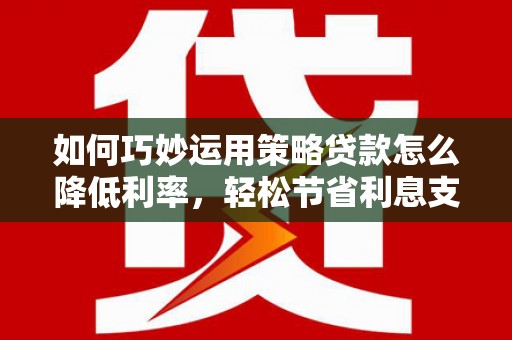 贾汪如何巧妙运用策略贷款怎么降低利率，轻松节省利息支出