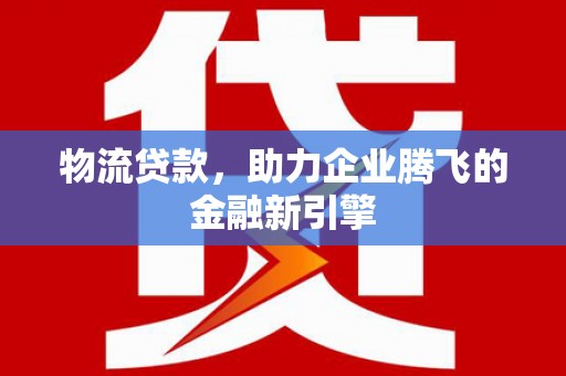 贾汪物流贷款，助力企业腾飞的金融新引擎