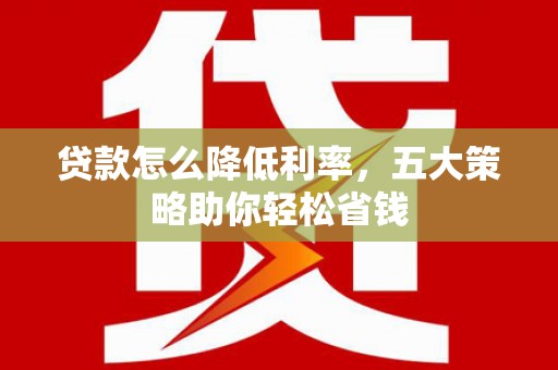 贾汪贷款怎么降低利率，五大策略助你轻松省钱