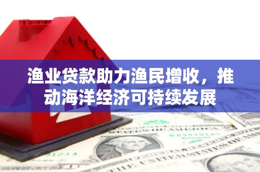 贾汪渔业贷款助力渔民增收，推动海洋经济可持续发展