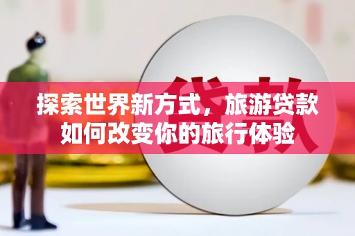 贾汪探索世界新方式，旅游贷款如何改变你的旅行体验