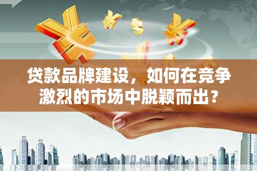 贾汪贷款品牌建设，如何在竞争激烈的市场中脱颖而出？