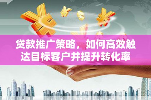 贾汪贷款推广策略，如何高效触达目标客户并提升转化率
