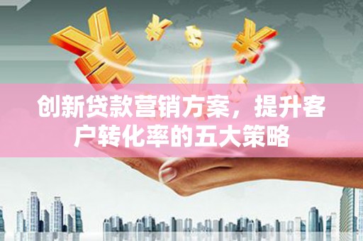 贾汪创新贷款营销方案，提升客户转化率的五大策略