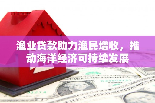 贾汪渔业贷款助力渔民增收，推动海洋经济可持续发展