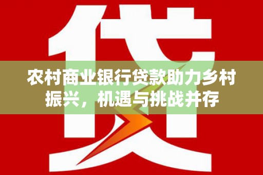贾汪农村商业银行贷款助力乡村振兴，机遇与挑战并存