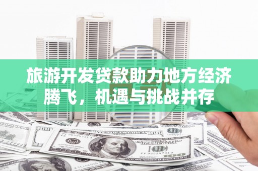 贾汪旅游开发贷款助力地方经济腾飞，机遇与挑战并存