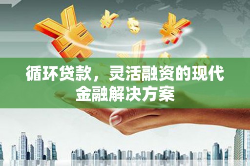 贾汪循环贷款，灵活融资的现代金融解决方案