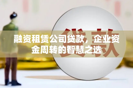 贾汪融资租赁公司贷款，企业资金周转的智慧之选
