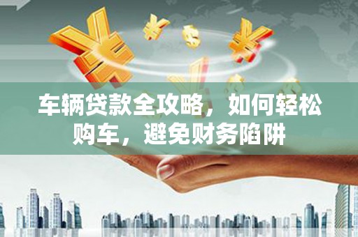 贾汪车辆贷款全攻略，如何轻松购车，避免财务陷阱