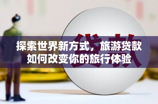 贾汪探索世界新方式，旅游贷款如何改变你的旅行体验