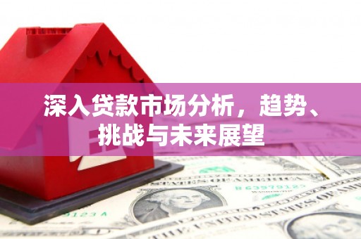 贾汪深入贷款市场分析，趋势、挑战与未来展望