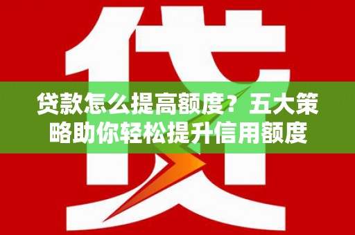 贾汪贷款怎么提高额度？五大策略助你轻松提升信用额度