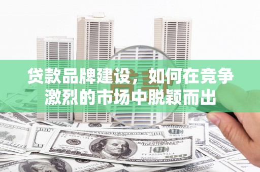 贾汪贷款品牌建设，如何在竞争激烈的市场中脱颖而出