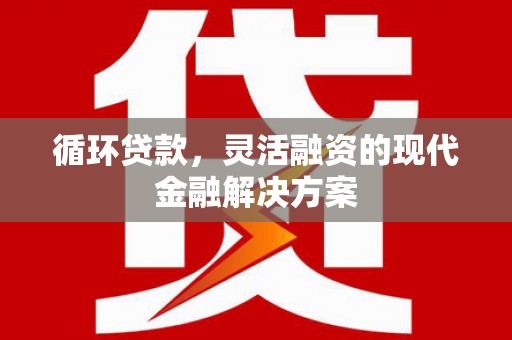 贾汪循环贷款，灵活融资的现代金融解决方案