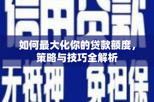 贾汪如何最大化你的贷款额度，策略与技巧全解析