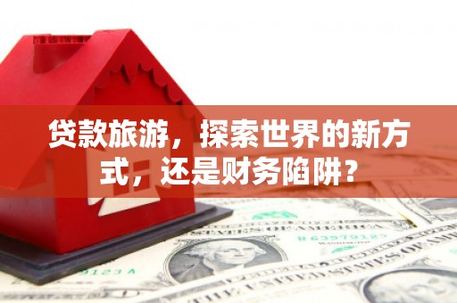 贾汪贷款旅游，探索世界的新方式，还是财务陷阱？
