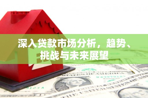 贾汪深入贷款市场分析，趋势、挑战与未来展望