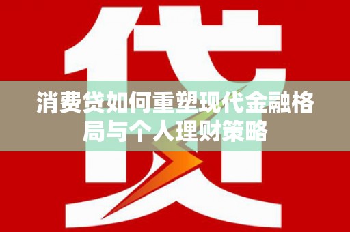 贾汪消费贷如何重塑现代金融格局与个人理财策略