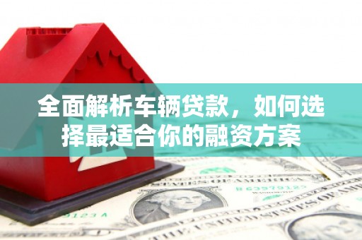 贾汪全面解析车辆贷款，如何选择最适合你的融资方案