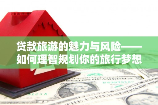 贾汪贷款旅游的魅力与风险——如何理智规划你的旅行梦想