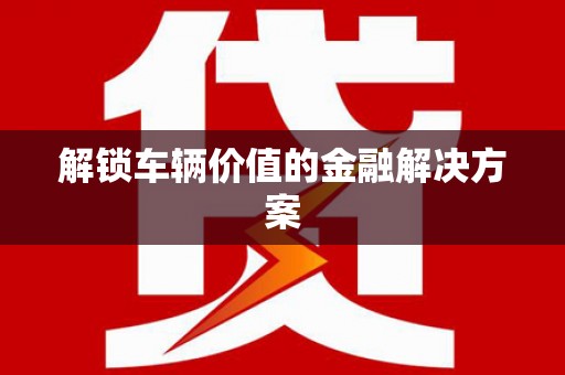 贾汪解锁车辆价值的金融解决方案