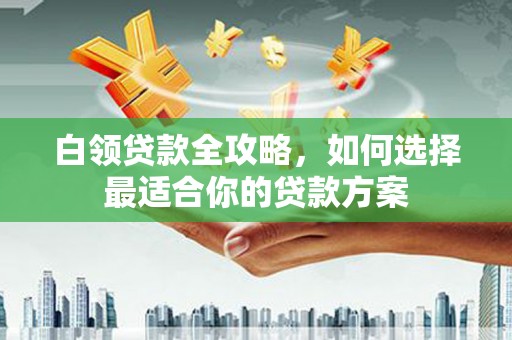贾汪白领贷款全攻略，如何选择最适合你的贷款方案